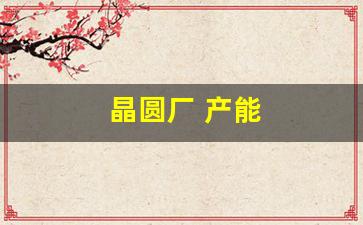 晶圆厂 产能(晶圆厂产能)_https://www.nalian8.com_北交所_第1张